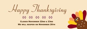 Happy Thanksgiving 2018. Closed November 22nd and 23rd. We will reopen on November 26th.